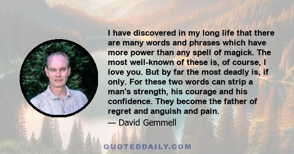 I have discovered in my long life that there are many words and phrases which have more power than any spell of magick. The most well-known of these is, of course, I love you. But by far the most deadly is, if only. For