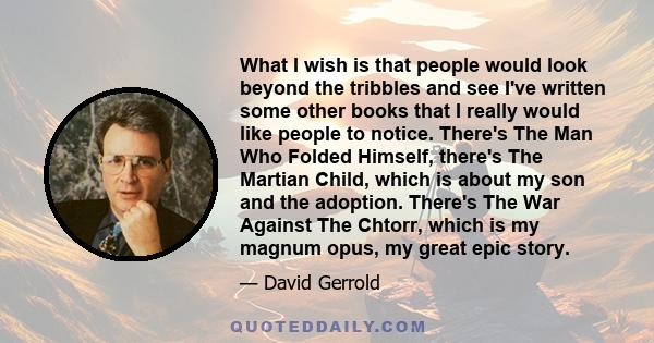What I wish is that people would look beyond the tribbles and see I've written some other books that I really would like people to notice. There's The Man Who Folded Himself, there's The Martian Child, which is about my