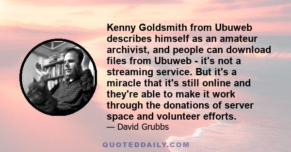Kenny Goldsmith from Ubuweb describes himself as an amateur archivist, and people can download files from Ubuweb - it's not a streaming service. But it's a miracle that it's still online and they're able to make it work
