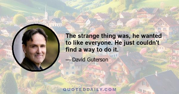 The strange thing was, he wanted to like everyone. He just couldn't find a way to do it.