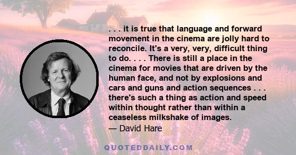 . . . it is true that language and forward movement in the cinema are jolly hard to reconcile. It's a very, very, difficult thing to do. . . . There is still a place in the cinema for movies that are driven by the human