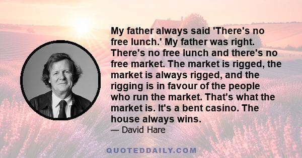 My father always said 'There's no free lunch.' My father was right. There's no free lunch and there's no free market. The market is rigged, the market is always rigged, and the rigging is in favour of the people who run