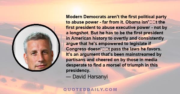 Modern Democrats aren't the first political party to abuse power - far from it. Obama isn't the first president to abuse executive power - not by a longshot. But he has to be the first president in American history to