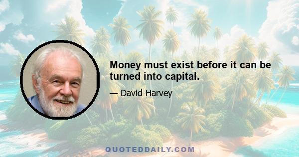 Money must exist before it can be turned into capital.