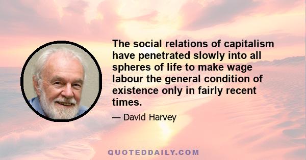 The social relations of capitalism have penetrated slowly into all spheres of life to make wage labour the general condition of existence only in fairly recent times.