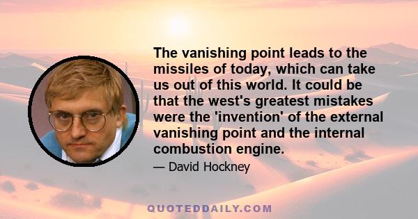The vanishing point leads to the missiles of today, which can take us out of this world. It could be that the west's greatest mistakes were the 'invention' of the external vanishing point and the internal combustion