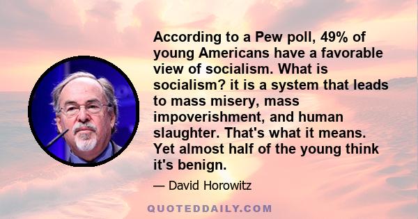 According to a Pew poll, 49% of young Americans have a favorable view of socialism. What is socialism? it is a system that leads to mass misery, mass impoverishment, and human slaughter. That's what it means. Yet almost