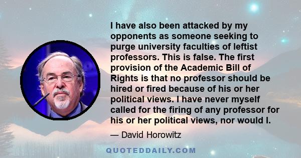 I have also been attacked by my opponents as someone seeking to purge university faculties of leftist professors. This is false. The first provision of the Academic Bill of Rights is that no professor should be hired or