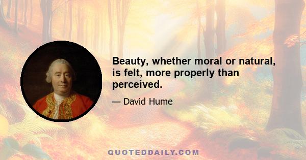 Beauty, whether moral or natural, is felt, more properly than perceived.