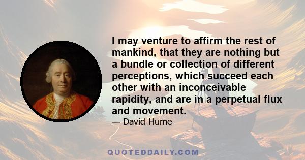 I may venture to affirm the rest of mankind, that they are nothing but a bundle or collection of different perceptions, which succeed each other with an inconceivable rapidity, and are in a perpetual flux and movement.