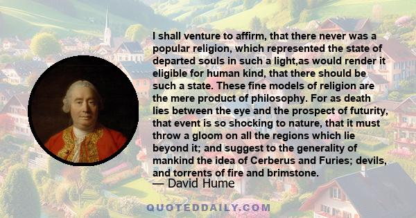 I shall venture to affirm, that there never was a popular religion, which represented the state of departed souls in such a light,as would render it eligible for human kind, that there should be such a state. These fine