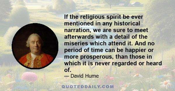 If the religious spirit be ever mentioned in any historical narration, we are sure to meet afterwards with a detail of the miseries which attend it. And no period of time can be happier or more prosperous, than those in