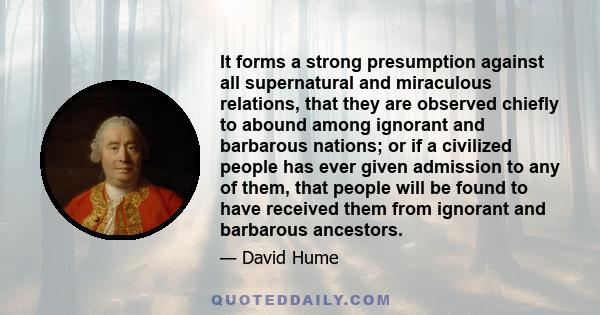 It forms a strong presumption against all supernatural and miraculous relations, that they are observed chiefly to abound among ignorant and barbarous nations; or if a civilized people has ever given admission to any of