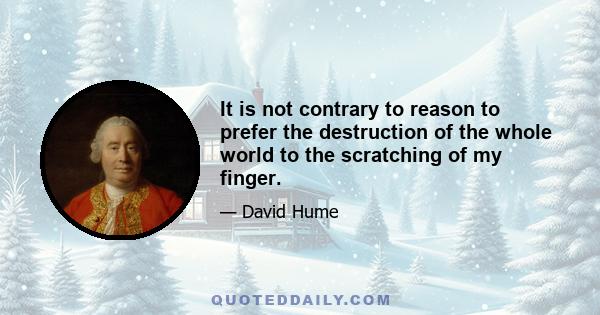 It is not contrary to reason to prefer the destruction of the whole world to the scratching of my finger.