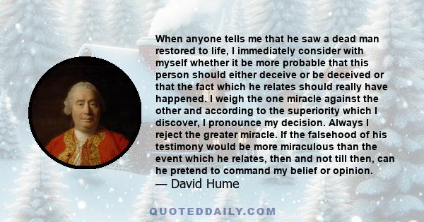 When anyone tells me that he saw a dead man restored to life, I immediately consider with myself whether it be more probable that this person should either deceive or be deceived or that the fact which he relates should