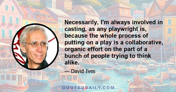 Necessarily, I'm always involved in casting, as any playwright is, because the whole process of putting on a play is a collaborative, organic effort on the part of a bunch of people trying to think alike.