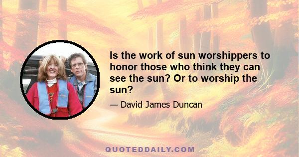 Is the work of sun worshippers to honor those who think they can see the sun? Or to worship the sun?