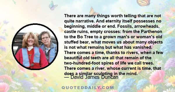 There are many things worth telling that are not quite narrative. And eternity itself possesses no beginning, middle or end. Fossils, arrowheads, castle ruins, empty crosses: from the Parthenon to the Bo Tree to a grown