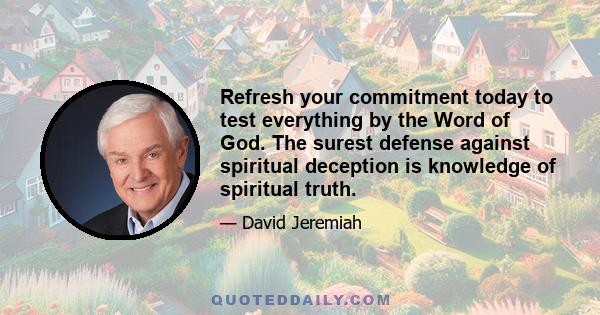 Refresh your commitment today to test everything by the Word of God. The surest defense against spiritual deception is knowledge of spiritual truth.