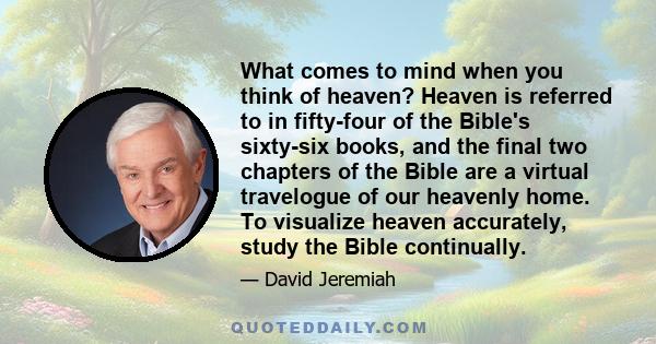 What comes to mind when you think of heaven? Heaven is referred to in fifty-four of the Bible's sixty-six books, and the final two chapters of the Bible are a virtual travelogue of our heavenly home. To visualize heaven