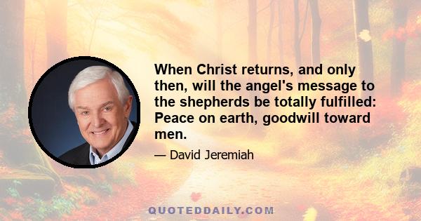 When Christ returns, and only then, will the angel's message to the shepherds be totally fulfilled: Peace on earth, goodwill toward men.