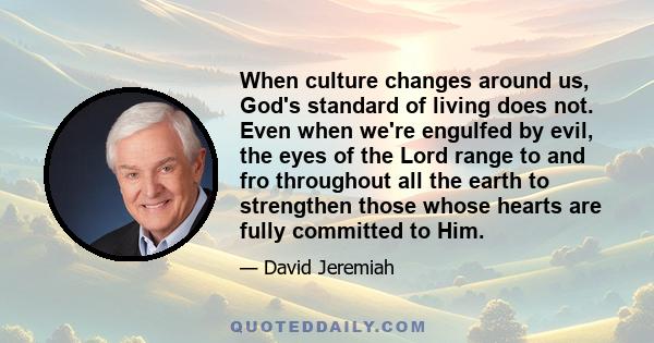 When culture changes around us, God's standard of living does not. Even when we're engulfed by evil, the eyes of the Lord range to and fro throughout all the earth to strengthen those whose hearts are fully committed to