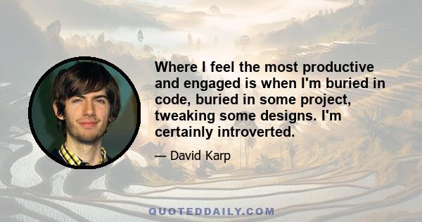 Where I feel the most productive and engaged is when I'm buried in code, buried in some project, tweaking some designs. I'm certainly introverted.