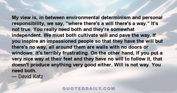 My view is, in between environmental determinism and personal responsibility, we say, where there's a will there's a way. It's not true. You really need both and they're somewhat independent. We must both cultivate will