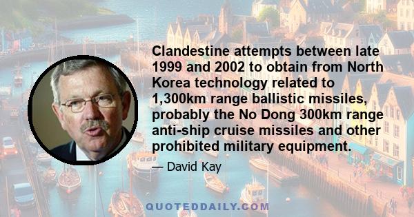 Clandestine attempts between late 1999 and 2002 to obtain from North Korea technology related to 1,300km range ballistic missiles, probably the No Dong 300km range anti-ship cruise missiles and other prohibited military