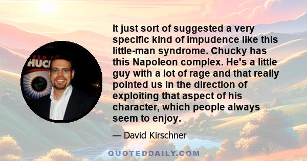 It just sort of suggested a very specific kind of impudence like this little-man syndrome. Chucky has this Napoleon complex. He's a little guy with a lot of rage and that really pointed us in the direction of exploiting