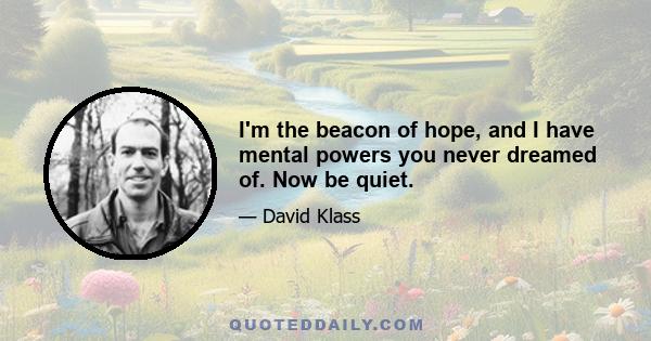 I'm the beacon of hope, and I have mental powers you never dreamed of. Now be quiet.