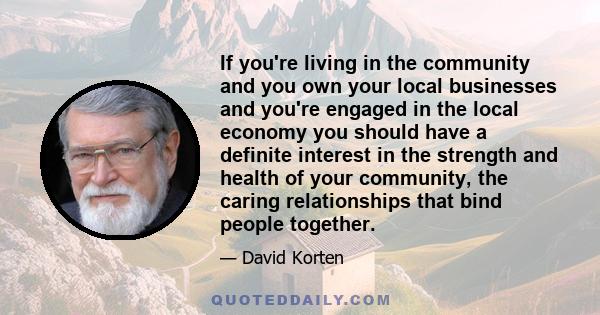 If you're living in the community and you own your local businesses and you're engaged in the local economy you should have a definite interest in the strength and health of your community, the caring relationships that