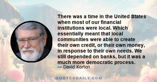 There was a time in the United States when most of our financial institutions were local. Which essentially meant that local communities were able to create their own credit, or their own money, in response to their own