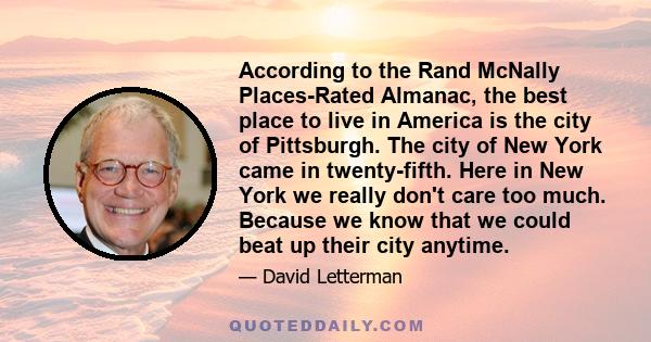 According to the Rand McNally Places-Rated Almanac, the best place to live in America is the city of Pittsburgh. The city of New York came in twenty-fifth. Here in New York we really don't care too much. Because we know