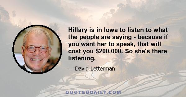 Hillary is in Iowa to listen to what the people are saying - because if you want her to speak, that will cost you $200,000. So she's there listening.