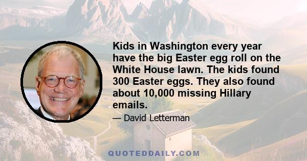 Kids in Washington every year have the big Easter egg roll on the White House lawn. The kids found 300 Easter eggs. They also found about 10,000 missing Hillary emails.