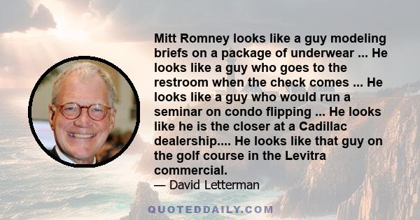 Mitt Romney looks like a guy modeling briefs on a package of underwear ... He looks like a guy who goes to the restroom when the check comes ... He looks like a guy who would run a seminar on condo flipping ... He looks