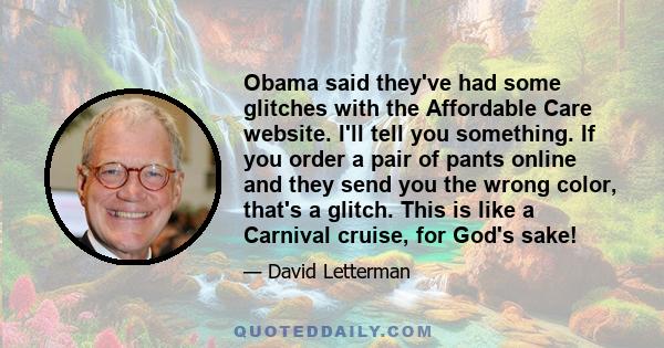 Obama said they've had some glitches with the Affordable Care website. I'll tell you something. If you order a pair of pants online and they send you the wrong color, that's a glitch. This is like a Carnival cruise, for