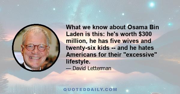 What we know about Osama Bin Laden is this: he's worth $300 million, he has five wives and twenty-six kids -- and he hates Americans for their excessive lifestyle.