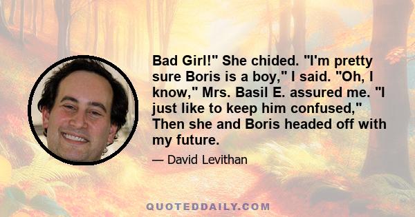 Bad Girl! She chided. I'm pretty sure Boris is a boy, I said. Oh, I know, Mrs. Basil E. assured me. I just like to keep him confused, Then she and Boris headed off with my future.