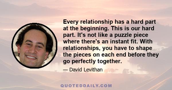 Every relationship has a hard part at the beginning. This is our hard part. It's not like a puzzle piece where there's an instant fit. With relationships, you have to shape the pieces on each end before they go