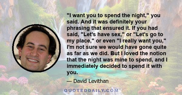 I want you to spend the night, you said. And it was definitely your phrasing that ensured it. If you had said, Let's have sex, or Let's go to my place, or even I really want you, I'm not sure we would have gone quite as