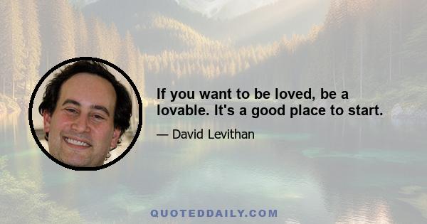 If you want to be loved, be a lovable. It's a good place to start.