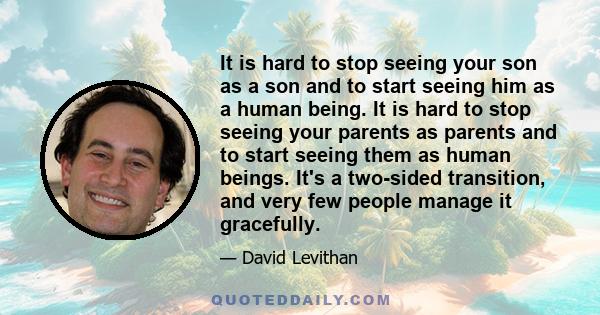 It is hard to stop seeing your son as a son and to start seeing him as a human being. It is hard to stop seeing your parents as parents and to start seeing them as human beings. It's a two-sided transition, and very few