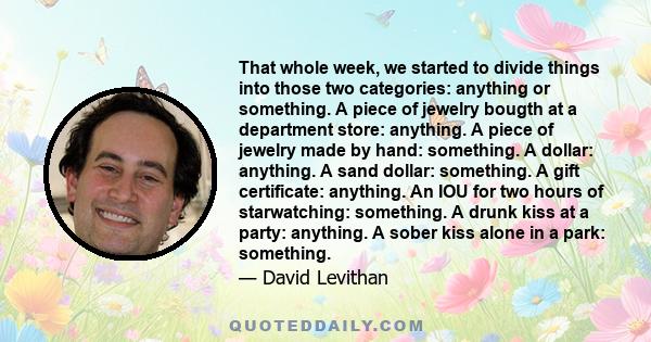 That whole week, we started to divide things into those two categories: anything or something. A piece of jewelry bougth at a department store: anything. A piece of jewelry made by hand: something. A dollar: anything. A