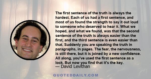 The first sentence of the truth is always the hardest. Each of us had a first sentence, and most of us found the strength to say it out loud to someone who deserved to hear it. What we hoped, and what we found, was that