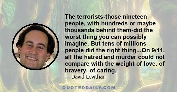 The terrorists-those nineteen people, with hundreds or maybe thousands behind them-did the worst thing you can possibly imagine. But tens of millions people did the right thing...On 9/11, all the hatred and murder could