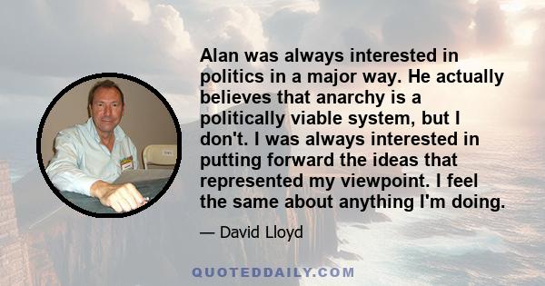Alan was always interested in politics in a major way. He actually believes that anarchy is a politically viable system, but I don't. I was always interested in putting forward the ideas that represented my viewpoint. I