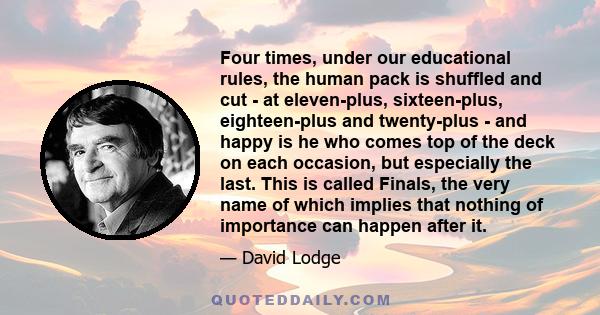 Four times, under our educational rules, the human pack is shuffled and cut - at eleven-plus, sixteen-plus, eighteen-plus and twenty-plus - and happy is he who comes top of the deck on each occasion, but especially the