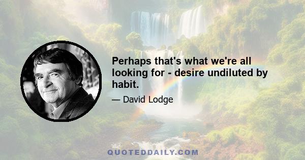 Perhaps that's what we're all looking for - desire undiluted by habit.